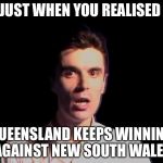 Shocked person talking heads once in a lifetime | JUST WHEN YOU REALISED; QUEENSLAND KEEPS WINNING AGAINST NEW SOUTH WALES | image tagged in shocked person | made w/ Imgflip meme maker