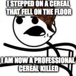 cereal guy | I STEPPED ON A CEREAL THAT FELL ON THE FLOOR; I AM NOW A PROFESSIONAL CEREAL KILLED | image tagged in cereal guy,scumbag | made w/ Imgflip meme maker