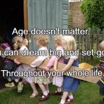 it begins with children | Age doesn't matter. You can dream big and set goals; Throughout your whole life. | image tagged in it begins with children | made w/ Imgflip meme maker