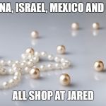 pearls 2 | CHINA, ISRAEL, MEXICO AND UAE; ALL SHOP AT JARED | image tagged in pearls 2 | made w/ Imgflip meme maker