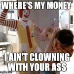 Ronald McDonald | WHERE'S MY MONEY; I AIN'T CLOWNING WITH YOUR ASS | image tagged in ronald mcdonald | made w/ Imgflip meme maker