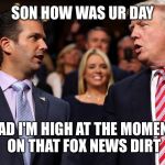 Trump and Trump Jr | SON HOW WAS UR DAY; DAD I'M HIGH AT THE MOMENT ON THAT FOX NEWS DIRT | image tagged in trump and trump jr | made w/ Imgflip meme maker