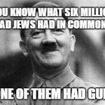 hitler | YOU KNOW WHAT SIX MILLION DEAD JEWS HAD IN COMMON ? NONE OF THEM HAD GUNS | image tagged in hitler | made w/ Imgflip meme maker