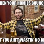 Job Helmet Charlie - It's Always Sunny In Philadelphia | WHEN YOUR HOMIES BOUNCE... BUT YOU AIN'T WASTIN' NO BEER | image tagged in job helmet charlie - it's always sunny in philadelphia | made w/ Imgflip meme maker