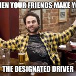 Job Helmet Charlie - It's Always Sunny In Philadelphia | WHEN YOUR FRIENDS MAKE YOU; THE DESIGNATED DRIVER | image tagged in job helmet charlie - it's always sunny in philadelphia | made w/ Imgflip meme maker