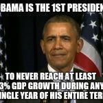 Obama WTF | OBAMA IS THE 1ST PRESIDENT; TO NEVER REACH AT LEAST 3% GDP GROWTH DURING ANY SINGLE YEAR OF HIS ENTIRE TERM | image tagged in obama wtf | made w/ Imgflip meme maker