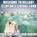 Dead Sea | WELCOME TO HILLARY CLINTON'S LIBERAL LAND; WE'RE EVERYONE CRIES AND NOBODY WINS | image tagged in dead sea | made w/ Imgflip meme maker