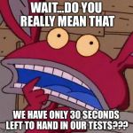 Confused Ickis | WAIT...DO YOU REALLY MEAN THAT; WE HAVE ONLY 30 SECONDS LEFT TO HAND IN OUR TESTS??? | image tagged in confused ickis | made w/ Imgflip meme maker