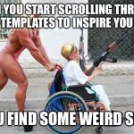 Weird Wheelchair | WHEN YOU START SCROLLING THROUGH TEMPLATES TO INSPIRE YOU; YOU FIND SOME WEIRD SHIT | image tagged in weird wheelchair | made w/ Imgflip meme maker