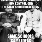 lenin and stalin | AMERICANS NEED OLD FASHIONED GUN CONTROL. ONLY THE STATE SHOULD HAVE GUNS . SAME SCHOOLS. SAME IDEAS | image tagged in lenin and stalin | made w/ Imgflip meme maker