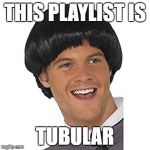 EYYYYYYY | THIS PLAYLIST IS; TUBULAR | image tagged in eyyyyyyy | made w/ Imgflip meme maker