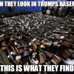 trumps view on guns | WHEN THEY LOOK IN TRUMPS BASEMENT; THIS IS WHAT THEY FIND | image tagged in gun control | made w/ Imgflip meme maker