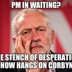 Jeremy Corbyn | PM IN WAITING? THE STENCH OF DESPERATION NOW HANGS ON CORBYN | image tagged in jeremy corbyn | made w/ Imgflip meme maker