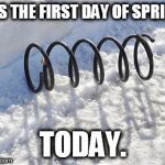 spring in snow | IT'S THE FIRST DAY OF SPRING; TODAY. | image tagged in spring in snow | made w/ Imgflip meme maker