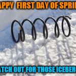 spring in snow | HAPPY  FIRST DAY OF SPRING; WATCH OUT FOR THOSE ICEBERGS. | image tagged in spring in snow | made w/ Imgflip meme maker