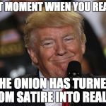 that moment | THAT MOMENT WHEN YOU REALIZE; THE ONION HAS TURNED FROM SATIRE INTO REALITY | image tagged in that moment | made w/ Imgflip meme maker