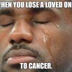 lebron-crying | WHEN YOU LOSE A LOVED ONE.. TO CANCER. | image tagged in lebron-crying | made w/ Imgflip meme maker
