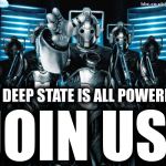 Doctor Who Cybermen - The Deep State is All Powerful!  Join Us! | THE DEEP STATE IS ALL POWERFUL! JOIN US! | image tagged in doctor who cybermen,deep state,all powerful,powerful,cybermen,join us | made w/ Imgflip meme maker