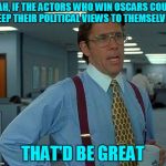 Good luck with that! | YEAH, IF THE ACTORS WHO WIN OSCARS COULD KEEP THEIR POLITICAL VIEWS TO THEMSELVES THAT'D BE GREAT | image tagged in memes,that would be great,hollywood,oscars,oscars 2018,actors | made w/ Imgflip meme maker