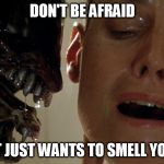 Alien 3 Hydra | DON'T BE AFRAID; IT JUST WANTS TO SMELL YOU | image tagged in alien 3 hydra | made w/ Imgflip meme maker