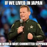 If you need someone to blame as well as the shooter, blame the ones who could have stopped him and chose not to. | IF WE LIVED IN JAPAN; THIS MAN WOULD HAVE COMMITTED SEPPUKU BY NOW | image tagged in broward sheriff explains,memes,coward county sheriff,with great power comes great responsibility,broward,blame game | made w/ Imgflip meme maker