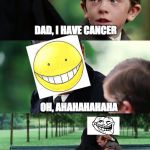 DAD; I have cancer. | DAD, I HAVE CANCER; OH, AHAHAHAHAHA; NO SERIOUSLY, AHAHAHAHAHAHAHA | image tagged in father and son,messed up,family,problems | made w/ Imgflip meme maker