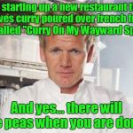 gordon ramsey | I'm starting up a new restaurant that serves curry poured over french fries. It's called "Curry On My Wayward Spuds,"; And yes... there will be peas when you are done. | image tagged in gordon ramsey | made w/ Imgflip meme maker