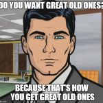 Archer Old Ones | DO YOU WANT GREAT OLD ONES? BECAUSE THAT'S HOW YOU GET GREAT OLD ONES | image tagged in archer ants,lovecraft | made w/ Imgflip meme maker
