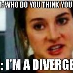 I'm a Divergent. I can't be controlled | MOM: WHO DO YOU THINK YOU ARE! ME: I'M A DIVERGENT | image tagged in i'm a divergent i can't be controlled | made w/ Imgflip meme maker