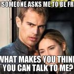Divergent  | WHEN SOMEONE ASKS ME TO BE FRIENDS; WHAT MAKES YOU THINK YOU CAN TALK TO ME? | image tagged in divergent | made w/ Imgflip meme maker