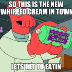 Zoiberg Butthurt | SO THIS IS THE NEW WHIPPED CREAM IN TOWN; LETS GET TO EATIN | image tagged in zoiberg butthurt | made w/ Imgflip meme maker