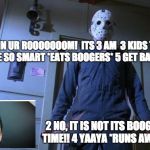 Friday 13th Jason | 1 IM IN UR ROOOOOOOM!  ITS 3 AM 
3 KIDS THESE DAYS ARE SO SMART *EATS BOOGERS* 5 GET BACK HERE!!! 2 NO, IT IS NOT ITS BOOGER TIME!! 4 YAAYA *RUNS AWAY* | image tagged in friday 13th jason | made w/ Imgflip meme maker