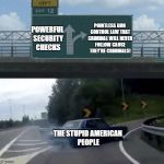 Car turn | POINTLESS GUN CONTROL LAW THAT CRIMINAL WILL NEVER FOLLOW CAUSE THEY'RE CRIMINALS! POWERFUL SECURITY CHECKS; THE STUPID AMERICAN PEOPLE | image tagged in car turn | made w/ Imgflip meme maker