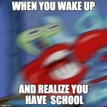 school | WHEN YOU WAKE UP; AND REALIZE YOU HAVE  SCHOOL | image tagged in mr krabs mad | made w/ Imgflip meme maker