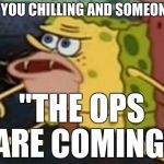 sponge bob | WHEN YOU CHILLING AND SOMEONE YELL; "THE OPS ARE COMING" | image tagged in sponge bob | made w/ Imgflip meme maker