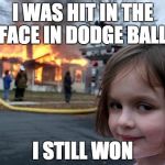 fire girl | I WAS HIT IN THE FACE IN DODGE BALL; I STILL WON | image tagged in fire girl | made w/ Imgflip meme maker