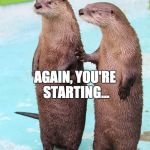 Otter Friends | AGAIN, YOU'RE STARTING... | image tagged in otter friends | made w/ Imgflip meme maker