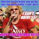 Sammy Hagar 55 | One foot on the brake, one on the gas, too much traffic, I can't pass; I CAN'T DRIVE 55! HAPPY 55TH BIRTHDAY BETTY | image tagged in sammy hagar 55 | made w/ Imgflip meme maker