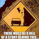 Falling animal road sign | THERE MUST BE A HELL OF A STORY BEHIND THIS... | image tagged in falling animal road sign | made w/ Imgflip meme maker
