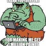 for making me get 1 milion points everyone who comments will get a lots of upvotes/comment  AND MAY THE UPVOTE TROLL BE WITH YOU | THANK YOU EVERYONE; FOR MAKING ME GET 1 MILLION POINTS | image tagged in troll,ssby,1 million points,may the upvote troll be with you | made w/ Imgflip meme maker