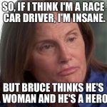 Insanity | SO, IF I THINK I'M A RACE CAR DRIVER, I'M INSANE. BUT BRUCE THINKS HE'S A WOMAN AND HE'S A HERO? | image tagged in caitlin bruce jenner | made w/ Imgflip meme maker