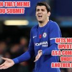 Someone Please Explain This to Me | WHEN THAT MEME YOU SUBMIT; GETS MORE UPVOTES AS A COMMENT UNDER ANOTHER MEME | image tagged in wait what morata,wtf,seriously,come on | made w/ Imgflip meme maker