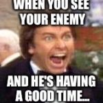 Angry Jack Tripper | WHEN YOU SEE YOUR ENEMY; AND HE'S HAVING A GOOD TIME... | image tagged in angry jack tripper | made w/ Imgflip meme maker