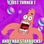 Patrick Star Nobody Cares | I JUST TURNED 7; AND I HAD STARBUCKS! | image tagged in patrick star nobody cares | made w/ Imgflip meme maker