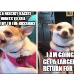 Angry Happy Chihuahua | TRUMP IS A FASCIST, RACIST, WHO WANTS TO SELL THIS COUNTRY TO THE RUSSIANS; I AM GOING TO GET A LARGER TAX RETURN FOR 2018 | image tagged in angry happy chihuahua | made w/ Imgflip meme maker