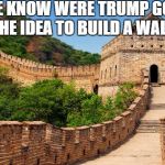 Great Wall of China | WE KNOW WERE TRUMP GOT THE IDEA TO BUILD A WALL | image tagged in great wall of china | made w/ Imgflip meme maker