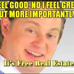 its free real estate | I FEEL GOOD, NO I FEEL GREAT, BUT MORE IMPORTANTLY... | image tagged in its free real estate | made w/ Imgflip meme maker