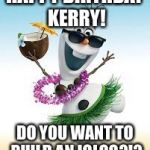 Olaf Happy Birthday | HAPPY BIRTHDAY KERRY! DO YOU WANT TO BUILD AN IGLOO?!? | image tagged in olaf happy birthday | made w/ Imgflip meme maker