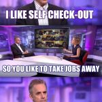 Jordan Peterson interview | I LIKE SELF CHECK-OUT SO YOU LIKE TO TAKE JOBS AWAY | image tagged in jordan peterson vs feminist interviewer,walmart,retail,feminist,jordan peterson | made w/ Imgflip meme maker