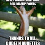 It's not a major order of magnitude, but sorta is for me, so... | NEVER IMAGINED HITTING 50K IMGFLIP POINTS; THANKS TO ALL DUDEZ N DUDETTES | image tagged in thankful squirrel | made w/ Imgflip meme maker